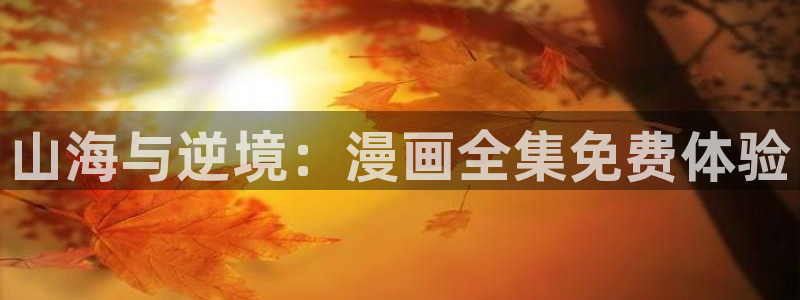 香蕉漫画免费观看入口：山海与逆境：漫画全集免费体验